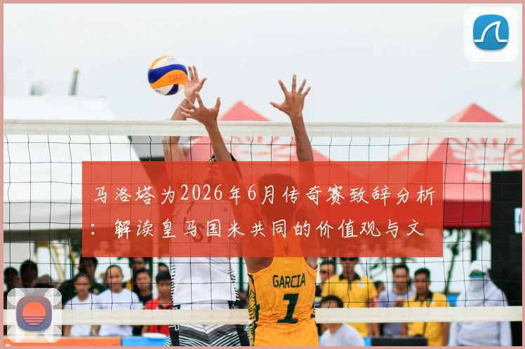 马洛塔为2026年6月传奇赛致辞分析：解读皇马国米共同的价值观与文化传承