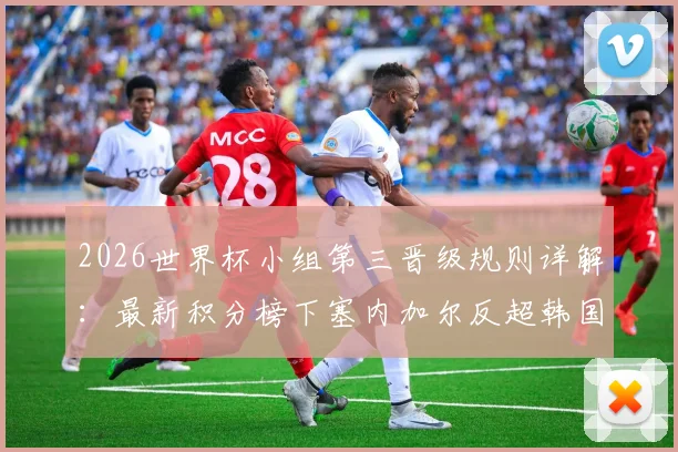 2026世界杯小组第三晋级规则详解:最新积分榜下塞内加尔反超韩国,韩国队出线形势分析预测