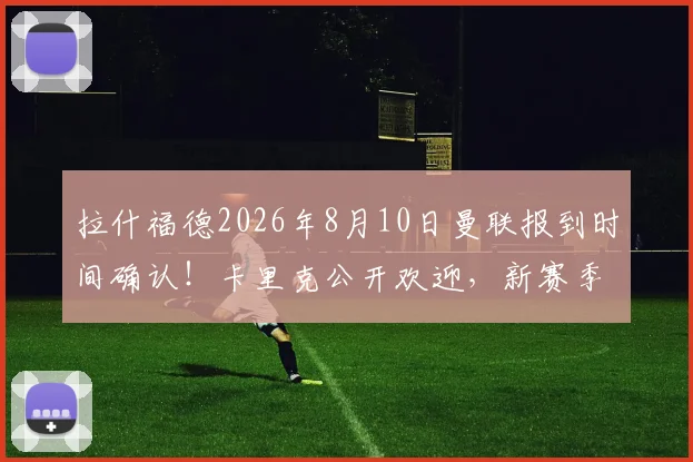 拉什福德2026年8月10日曼联报到时间确认!卡里克公开欢迎,新赛季阵容看点解析