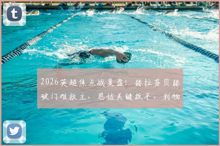 2026英超焦点战复盘：赫拉芬贝赫破门难救主，恩佐关键扳平，利物浦1-1切尔西暴露哪些攻防问题？