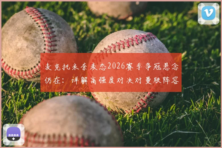 麦克托米奈表态2026赛季争冠悬念仍在:详解高强度对决对曼联阵容的真实考验
