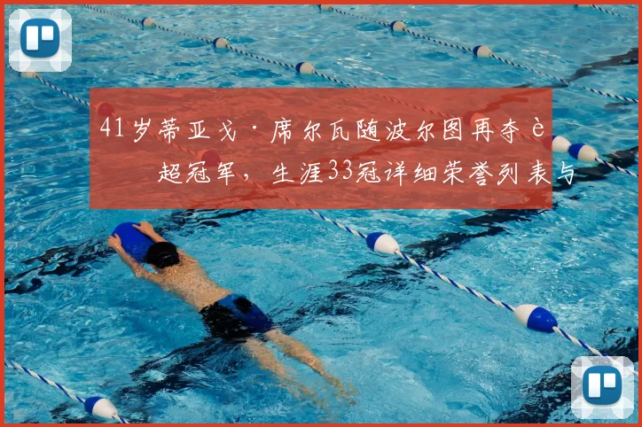 41岁蒂亚戈·席尔瓦随波尔图再夺葡超冠军，生涯33冠详细荣誉列表与2026赛季夺冠历程回顾