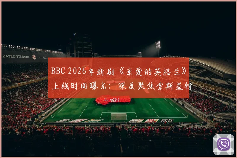 BBC 2026年新剧《亲爱的英格兰》上线时间曝光:深度聚焦索斯盖特执教英格兰队真实历程,球迷必看幕后故事指南