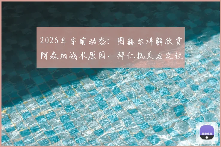 2026年季前动态：图赫尔详解欣赏阿森纳战术原因，拜仁抵美后定位球特训成重点