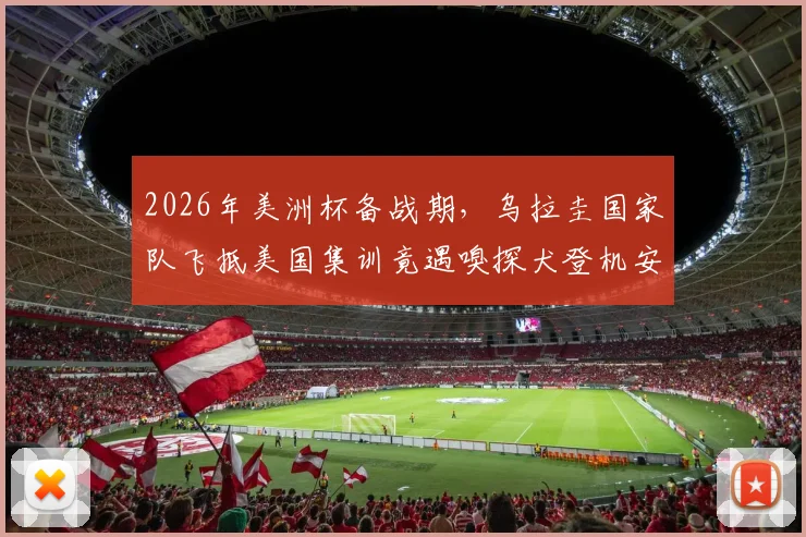 2026年美洲杯备战期，乌拉圭国家队飞抵美国集训竟遇嗅探犬登机安检，球队上下直呼无奈！