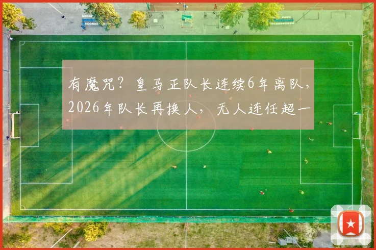 有魔咒？皇马正队长连续6年离队，2026年队长再换人，无人连任超一赛季