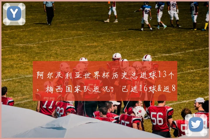 阿尔及利亚世界杯历史总进球13个,梅西国家队近况:已进16球&近8场10球,冲击2026世界杯前景几何?