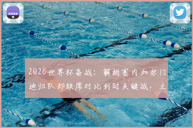 2026世界杯备战：解析塞内加尔门迪归队却缺席对比利时关键战，主力门将伤情及替代方案深度分析