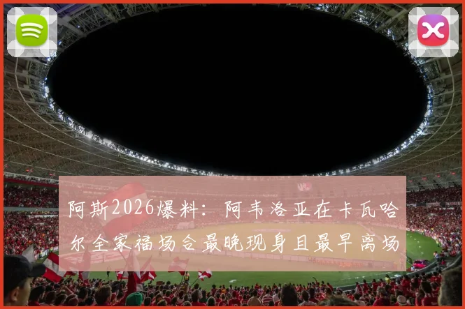 阿斯2026爆料：阿韦洛亚在卡瓦哈尔全家福场合最晚现身且最早离场，背后缘由引猜测，皇马更衣室关系再成焦点