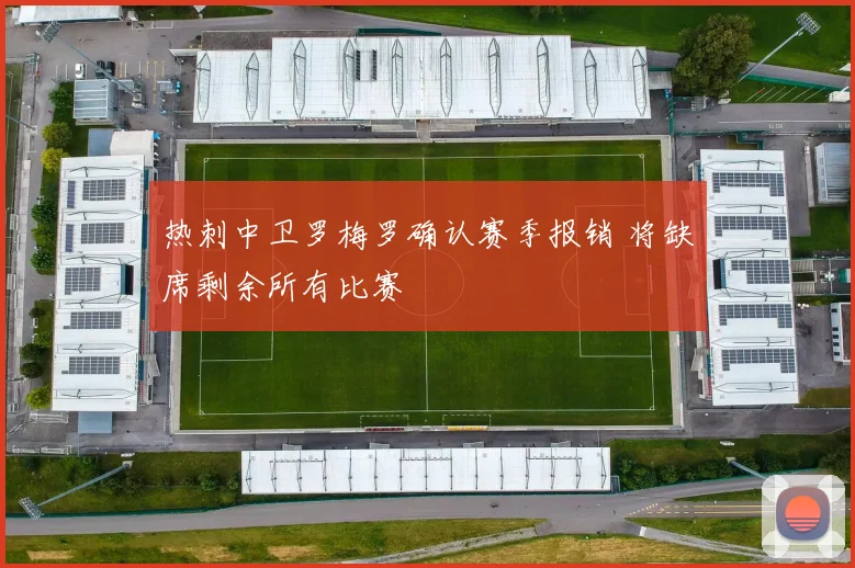 热刺中卫罗梅罗确认赛季报销 将缺席剩余所有比赛