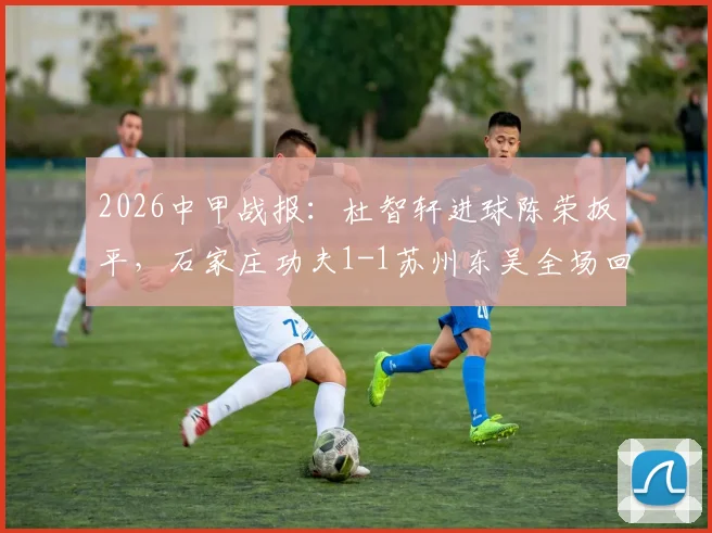 2026中甲战报：杜智轩进球陈荣扳平，石家庄功夫1-1苏州东吴全场回顾与积分榜影响分析