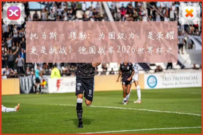 托马斯·穆勒：为国效力，是荣耀更是挑战！德国战车2026世界杯之旅的关键拼图何在？