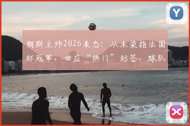朗斯主帅2026表态：从未染指法国杯冠军，回应“热门”标签，球队真实心态与目标全解析