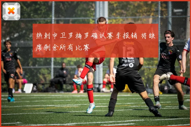 热刺中卫罗梅罗确认赛季报销 将缺席剩余所有比赛