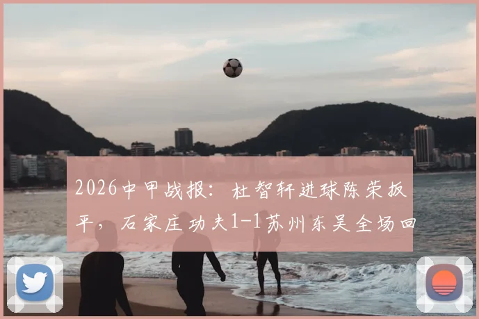 2026中甲战报:杜智轩进球陈荣扳平,石家庄功夫1-1苏州东吴全场回顾与积分榜影响分析