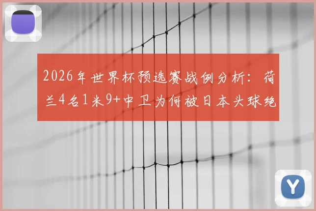 2026年世界杯预选赛战例分析：荷兰4名1米9+中卫为何被日本头球绝平？深度解析身高优势失效原因