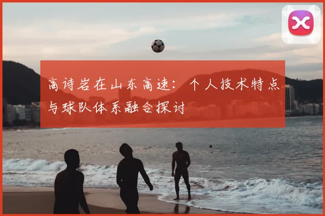 高诗岩在山东高速：个人技术特点与球队体系融合探讨