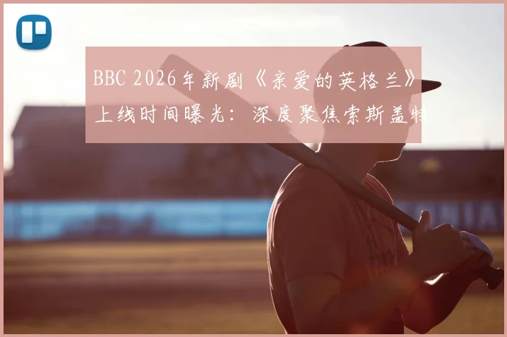 BBC 2026年新剧《亲爱的英格兰》上线时间曝光：深度聚焦索斯盖特执教英格兰队真实历程，球迷必看幕后故事指南