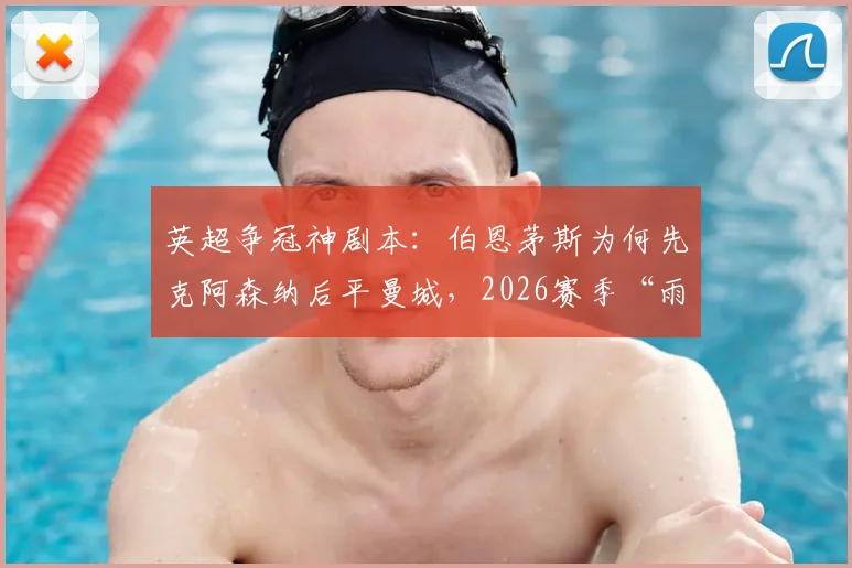 英超争冠神剧本:伯恩茅斯为何先克阿森纳后平曼城,2026赛季“雨露均沾”式搅局全回顾