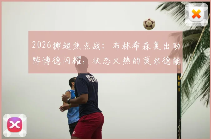 2026挪超焦点战：布林希森复出助阵博德闪耀，状态火热的莫尔德能否延续大胜势头？