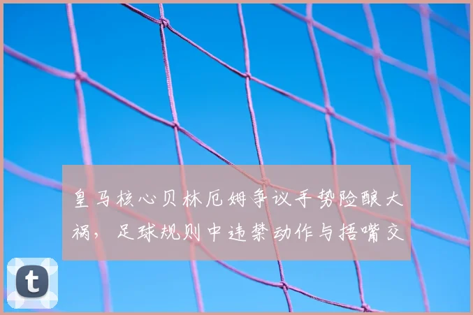 皇马核心贝林厄姆争议手势险酿大祸，足球规则中违禁动作与捂嘴交谈尺度全解析
