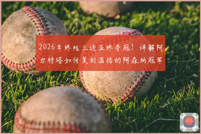 2026年终结三连亚终夺冠！详解阿尔特塔如何复刻温格的阿森纳冠军之路