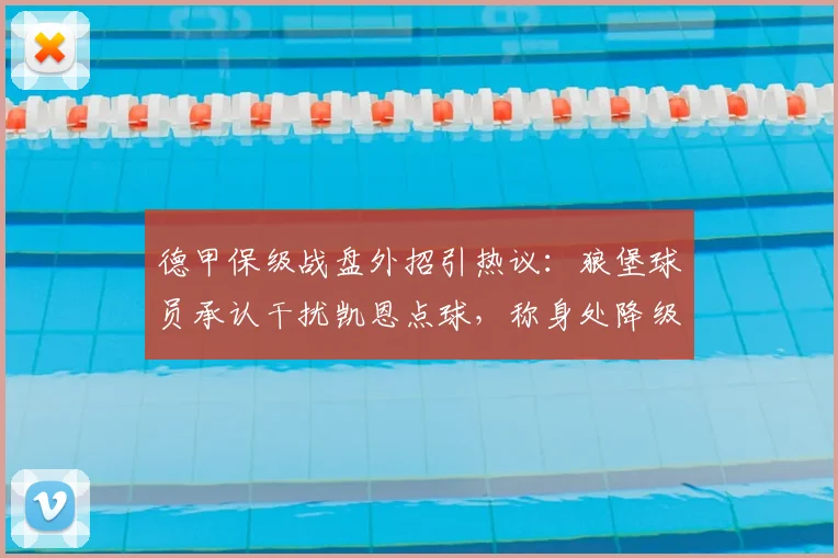 德甲保级战盘外招引热议：狼堡球员承认干扰凯恩点球，称身处降级区被迫为之，足球场上生存法则再成焦点
