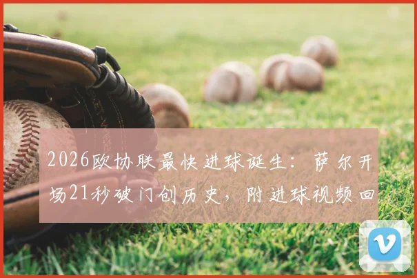 2026欧协联最快进球诞生：萨尔开场21秒破门创历史，附进球视频回放与球员资料全解析