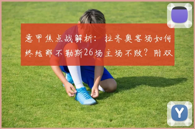 意甲焦点战解析：拉齐奥客场如何终结那不勒斯26场主场不败？附双方阵容战术拆解