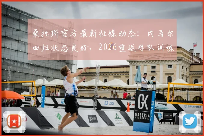 桑托斯官方最新社媒动态:内马尔回归状态良好,2026重返母队训练照引热议