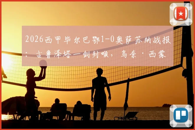 2026西甲毕尔巴鄂1-0奥萨苏纳战报：古鲁泽塔一剑封喉，乌奈·西蒙关键扑点锁定胜局，附全场集锦与战术分析