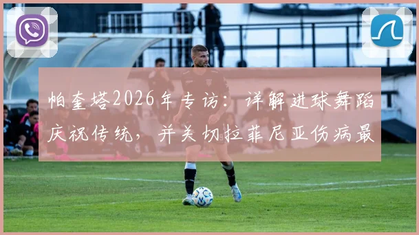 帕奎塔2026年专访:详解进球舞蹈庆祝传统,并关切拉菲尼亚伤病最新进展