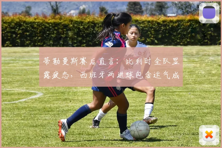 蒂勒曼斯赛后直言：比利时全队显露疲态，西班牙两进球包含运气成分