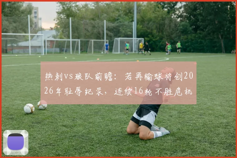 热刺vs狼队前瞻:若再输球将创2026年耻辱纪录,连续16轮不胜危机如何破解