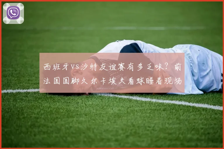 西班牙vs沙特友谊赛有多乏味?前法国国脚久尔卡埃夫看球睡着现场实拍,2026年足球赛事观众疲劳引热议