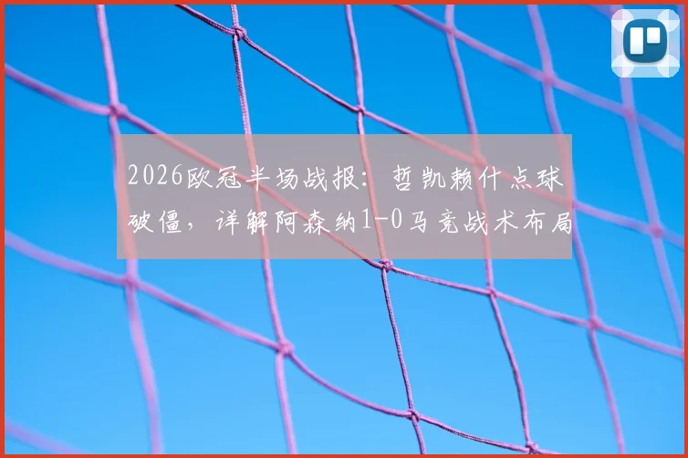 2026欧冠半场战报:哲凯赖什点球破僵,详解阿森纳1-0马竞战术布局与关键争议
