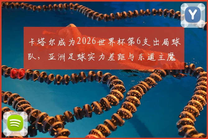 卡塔尔成为2026世界杯第6支出局球队,亚洲足球实力差距与东道主魔咒深度分析