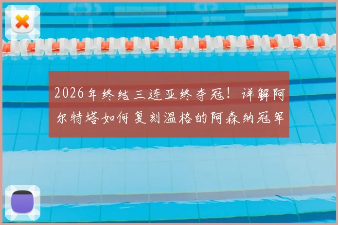 2026年终结三连亚终夺冠!详解阿尔特塔如何复刻温格的阿森纳冠军之路