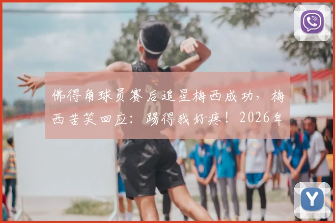 佛得角球员赛后追星梅西成功,梅西苦笑回应:踢得我好疼!2026年美洲杯趣事回顾