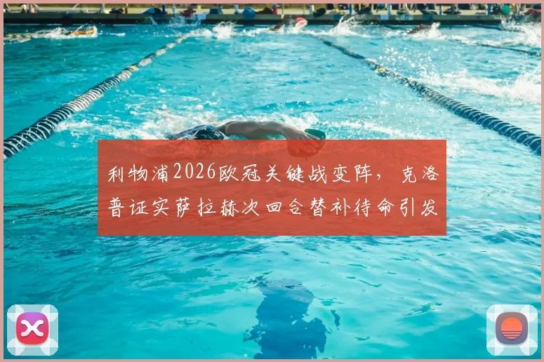 利物浦2026欧冠关键战变阵，克洛普证实萨拉赫次回合替补待命引发热议