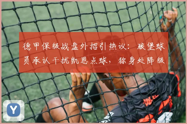德甲保级战盘外招引热议:狼堡球员承认干扰凯恩点球,称身处降级区被迫为之,足球场上生存法则再成焦点