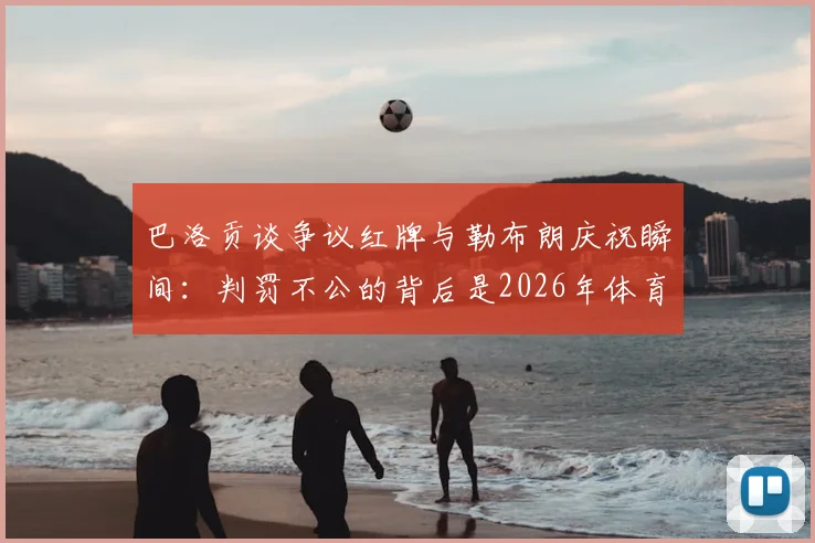 巴洛贡谈争议红牌与勒布朗庆祝瞬间：判罚不公的背后是2026年体育精神的展现