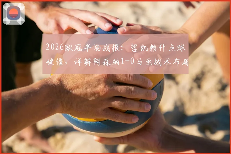 2026欧冠半场战报：哲凯赖什点球破僵，详解阿森纳1-0马竞战术布局与关键争议