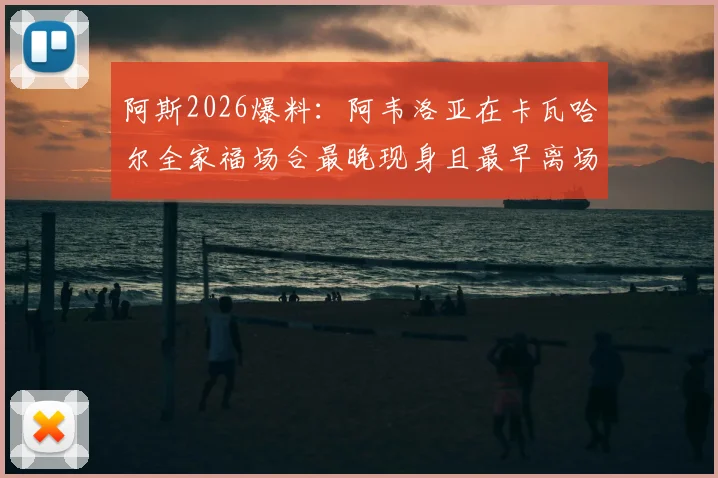 阿斯2026爆料:阿韦洛亚在卡瓦哈尔全家福场合最晚现身且最早离场,背后缘由引猜测,皇马更衣室关系再成焦点