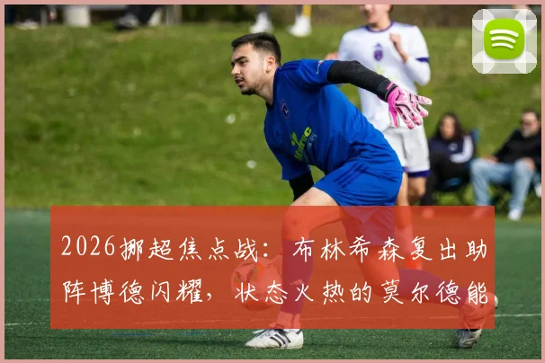 2026挪超焦点战:布林希森复出助阵博德闪耀,状态火热的莫尔德能否延续大胜势头?