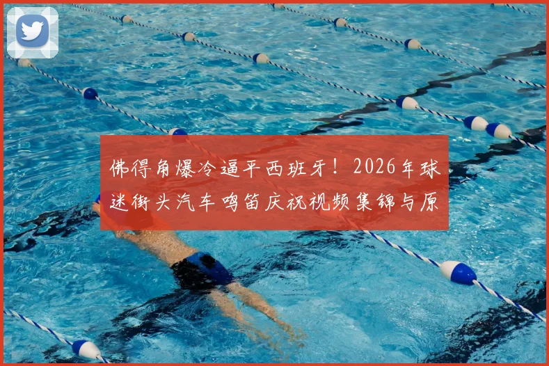 佛得角爆冷逼平西班牙!2026年球迷街头汽车鸣笛庆祝视频集锦与原因深度分析,附佛得角国家队最新世界排名