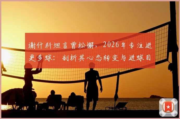 谢什科坦言曾松懈，2026年专注进更多球：剖析其心态转变与进球目标