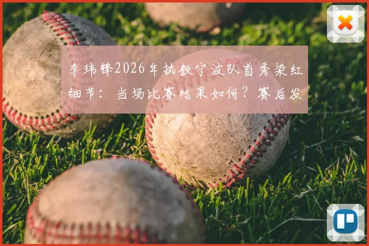 李玮锋2026年执教宁波队首秀染红细节：当场比赛结果如何？赛后发布会他怎么说？