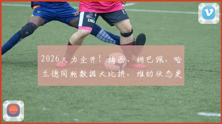 2026火力全开！梅西、姆巴佩、哈兰德同轮数据大比拼，谁的状态更胜一筹？