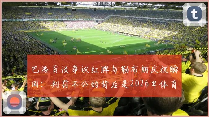 巴洛贡谈争议红牌与勒布朗庆祝瞬间：判罚不公的背后是2026年体育精神的展现